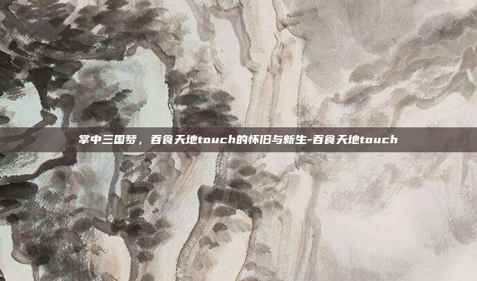 掌中三国梦，吞食天地touch的怀旧与新生-吞食天地touch-第1张图片-速奇网
