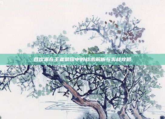 合欢派在王者荣耀中的战术解析与实战攻略-第1张图片-速奇网 合欢派在王者荣耀中的战术解析与实战攻略-第1张图片-速奇网