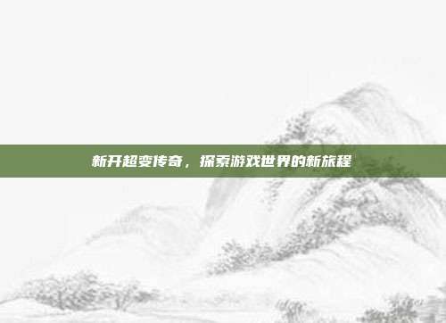 新开超变传奇，探索游戏世界的新旅程-第1张图片-速奇网