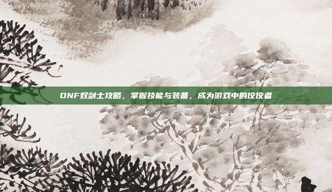 DNF奴剑士攻略,掌握技能与装备,成为游戏中的佼佼者-第1张图片-速奇网 DNF奴剑士攻略,掌握技能与装备,成为游戏中的佼佼者-第1张图片-速奇网