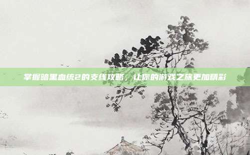 掌握暗黑血统2的支线攻略,让你的游戏之旅更加精彩-第1张图片-速奇网 掌握暗黑血统2的支线攻略,让你的游戏之旅更加精彩-第1张图片-速奇网