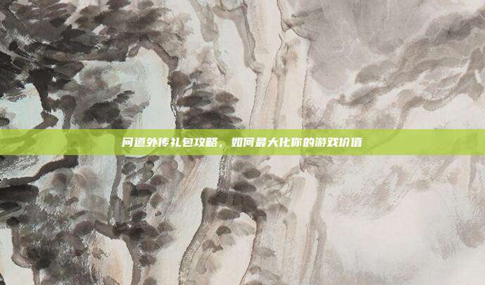 问道外传礼包攻略,如何最大化你的游戏价值-第1张图片-速奇网 问道外传礼包攻略,如何最大化你的游戏价值-第1张图片-速奇网