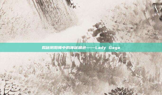 揭秘阴阳师中的神秘角色——Lady Gaga-第1张图片-速奇网