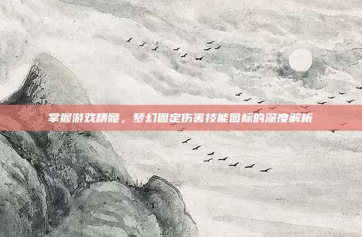 掌握游戏精髓,梦幻固定伤害技能图标的深度解析-第1张图片-速奇网 掌握游戏精髓,梦幻固定伤害技能图标的深度解析-第1张图片-速奇网