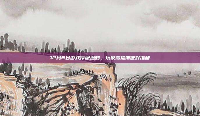 12月6日游戏停服通知,玩家需提前做好准备-第1张图片-速奇网 12月6日游戏停服通知,玩家需提前做好准备-第1张图片-速奇网
