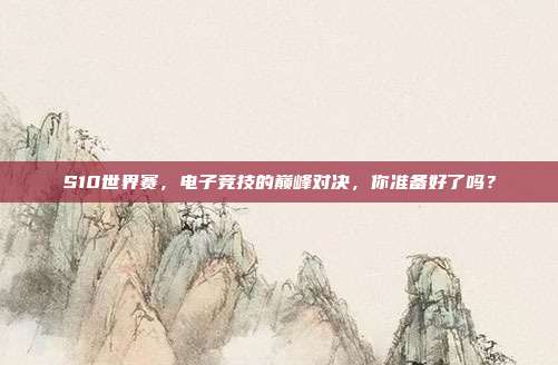 S10世界赛,电子竞技的巅峰对决,你准备好了吗?-第1张图片-速奇网 S10世界赛,电子竞技的巅峰对决,你准备好了吗?-第1张图片-速奇网