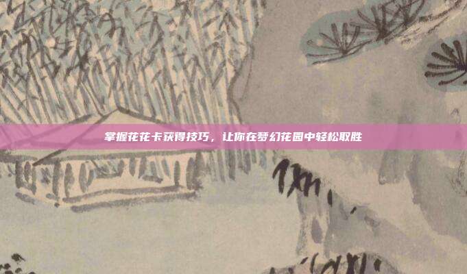 掌握花花卡获得技巧,让你在梦幻花园中轻松取胜-第1张图片-速奇网 掌握花花卡获得技巧,让你在梦幻花园中轻松取胜-第1张图片-速奇网