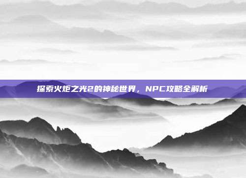 探索火炬之光2的神秘世界,NPC攻略全解析-第1张图片-速奇网 探索火炬之光2的神秘世界,NPC攻略全解析-第1张图片-速奇网