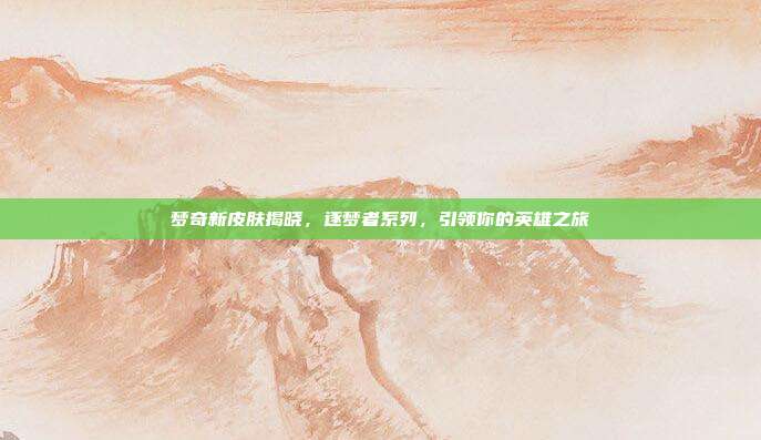 梦奇新皮肤揭晓,逐梦者系列,引领你的英雄之旅-第1张图片-速奇网 梦奇新皮肤揭晓,逐梦者系列,引领你的英雄之旅-第1张图片-速奇网