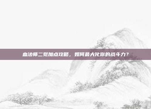 血法师二觉加点攻略,如何最大化你的战斗力?-第1张图片-速奇网 血法师二觉加点攻略,如何最大化你的战斗力?-第1张图片-速奇网