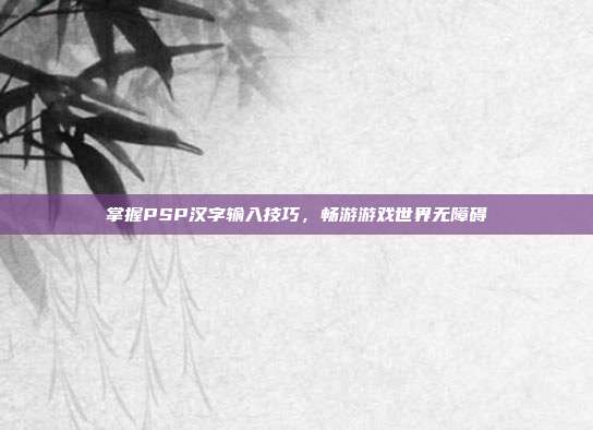掌握PSP汉字输入技巧,畅游游戏世界无障碍-第1张图片-速奇网 掌握PSP汉字输入技巧,畅游游戏世界无障碍-第1张图片-速奇网