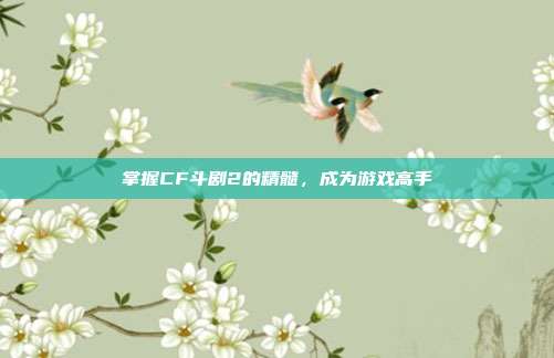 掌握CF斗剧2的精髓,成为游戏高手-第1张图片-速奇网 掌握CF斗剧2的精髓,成为游戏高手-第1张图片-速奇网