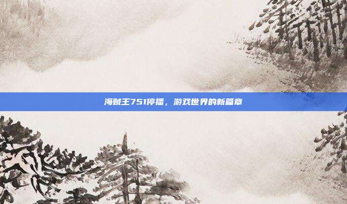 海贼王751停播,游戏世界的新篇章-第1张图片-速奇网 海贼王751停播,游戏世界的新篇章-第1张图片-速奇网