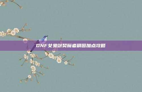 DNF女鬼剑契魔者刷图加点攻略-第1张图片-速奇网 DNF女鬼剑契魔者刷图加点攻略-第1张图片-速奇网