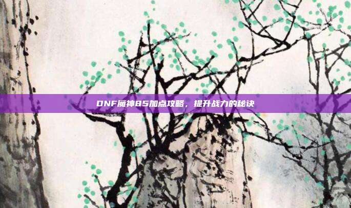 DNF魔神85加点攻略,提升战力的秘诀-第1张图片-速奇网 DNF魔神85加点攻略,提升战力的秘诀-第1张图片-速奇网