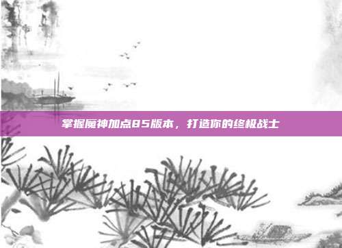 掌握魔神加点85版本,打造你的终极战士-第1张图片-速奇网 掌握魔神加点85版本,打造你的终极战士-第1张图片-速奇网