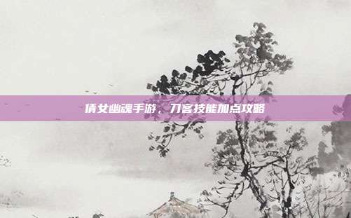 倩女幽魂手游，刀客技能加点攻略-第1张图片-速奇网