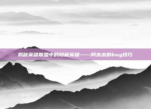 揭秘英雄联盟中的隐藏英雄——阿木木的bug技巧-第1张图片-速奇网