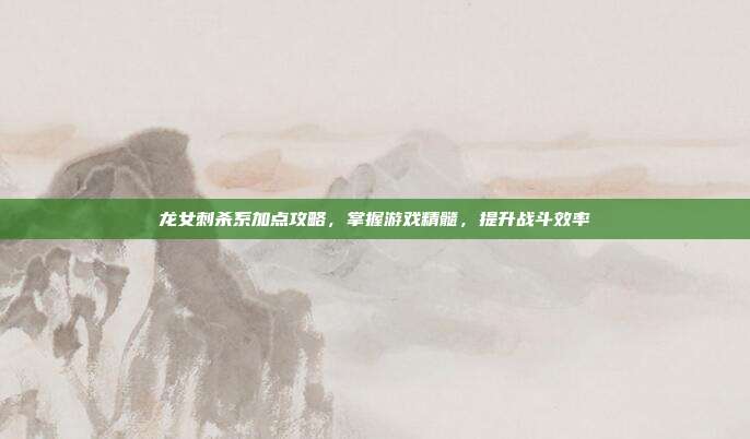 龙女刺杀系加点攻略,掌握游戏精髓,提升战斗效率-第1张图片-速奇网 龙女刺杀系加点攻略,掌握游戏精髓,提升战斗效率-第1张图片-速奇网