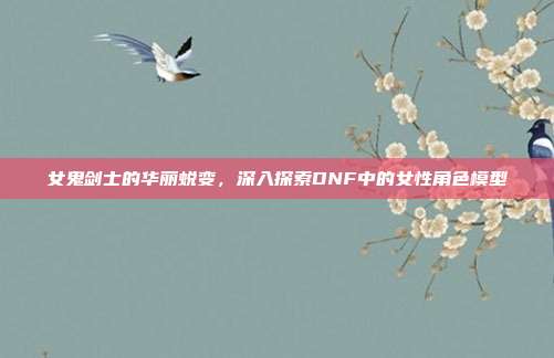 女鬼剑士的华丽蜕变,深入探索DNF中的女性角色模型-第1张图片-速奇网 女鬼剑士的华丽蜕变,深入探索DNF中的女性角色模型-第1张图片-速奇网