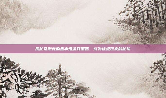 揭秘马斯克的金字塔游戏策略,成为终极玩家的秘诀-第1张图片-速奇网 揭秘马斯克的金字塔游戏策略,成为终极玩家的秘诀-第1张图片-速奇网