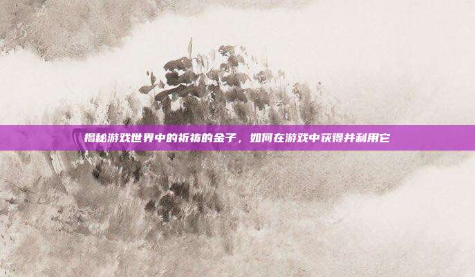 揭秘游戏世界中的祈祷的金子,如何在游戏中获得并利用它-第1张图片-速奇网 揭秘游戏世界中的祈祷的金子,如何在游戏中获得并利用它-第1张图片-速奇网