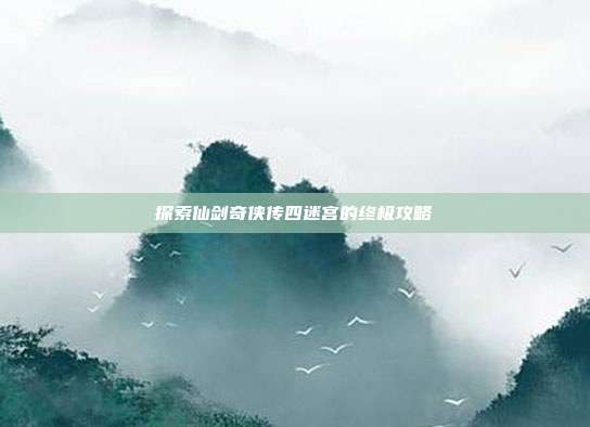探索仙剑奇侠传四迷宫的终极攻略-第1张图片-速奇网