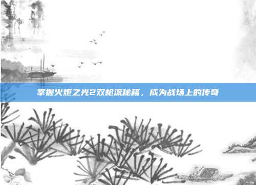 掌握火炬之光2双枪流秘籍,成为战场上的传奇-第1张图片-速奇网 掌握火炬之光2双枪流秘籍,成为战场上的传奇-第1张图片-速奇网