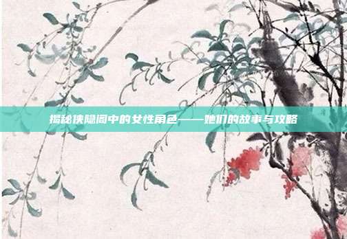 揭秘侠隐阁中的女性角色——她们的故事与攻略-第1张图片-速奇网 揭秘侠隐阁中的女性角色——她们的故事与攻略-第1张图片-速奇网