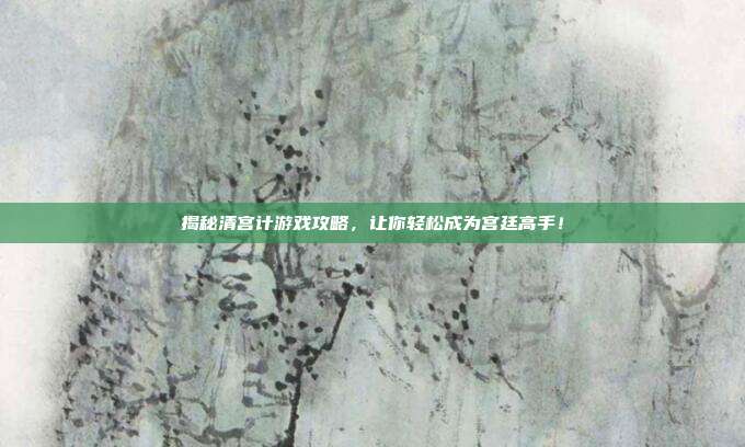 揭秘清宫计游戏攻略,让你轻松成为宫廷高手!-第1张图片-速奇网 揭秘清宫计游戏攻略,让你轻松成为宫廷高手!-第1张图片-速奇网