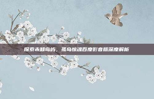 探索未知岛屿,孤岛惊魂百度影音版深度解析-第1张图片-速奇网 探索未知岛屿,孤岛惊魂百度影音版深度解析-第1张图片-速奇网
