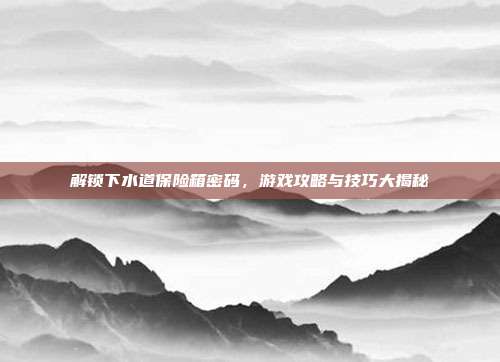 解锁下水道保险箱密码,游戏攻略与技巧大揭秘-第1张图片-速奇网 解锁下水道保险箱密码,游戏攻略与技巧大揭秘-第1张图片-速奇网