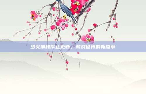 少女前线停止更新,游戏世界的新篇章-第1张图片-速奇网 少女前线停止更新,游戏世界的新篇章-第1张图片-速奇网