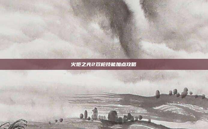 火炬之光2双枪技能加点攻略-第1张图片-速奇网 火炬之光2双枪技能加点攻略-第1张图片-速奇网