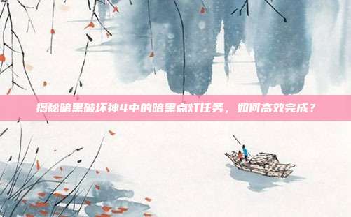 揭秘暗黑破坏神4中的暗黑点灯任务,如何高效完成?-第1张图片-速奇网 揭秘暗黑破坏神4中的暗黑点灯任务,如何高效完成?-第1张图片-速奇网