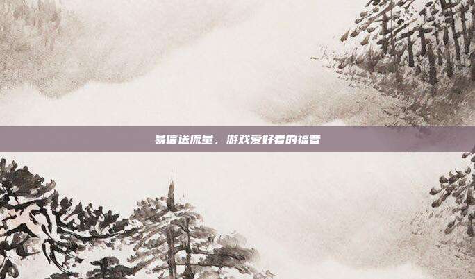 易信送流量,游戏爱好者的福音-第1张图片-速奇网 易信送流量,游戏爱好者的福音-第1张图片-速奇网