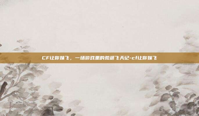CF让你妹飞,一场游戏里的荒诞飞天记-cf让你妹飞-第1张图片-速奇网 CF让你妹飞,一场游戏里的荒诞飞天记-cf让你妹飞-第1张图片-速奇网