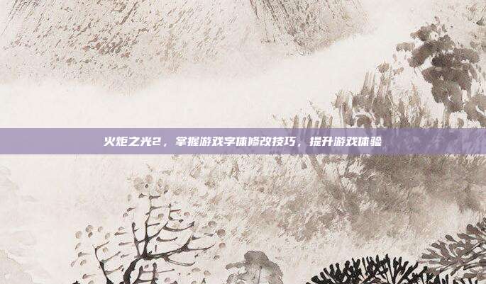 火炬之光2,掌握游戏字体修改技巧,提升游戏体验-第1张图片-速奇网 火炬之光2,掌握游戏字体修改技巧,提升游戏体验-第1张图片-速奇网