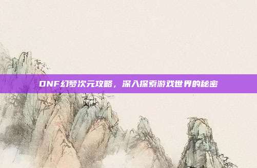 DNF幻梦次元攻略,深入探索游戏世界的秘密-第1张图片-速奇网 DNF幻梦次元攻略,深入探索游戏世界的秘密-第1张图片-速奇网