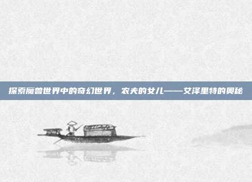 探索魔兽世界中的奇幻世界,农夫的女儿——艾泽里特的奥秘-第1张图片-速奇网 探索魔兽世界中的奇幻世界,农夫的女儿——艾泽里特的奥秘-第1张图片-速奇网