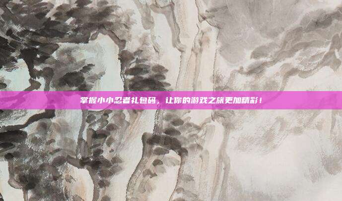 掌握小小忍者礼包码,让你的游戏之旅更加精彩!-第1张图片-速奇网 掌握小小忍者礼包码,让你的游戏之旅更加精彩!-第1张图片-速奇网