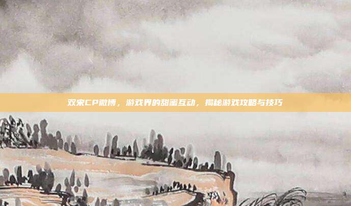 双宋CP微博,游戏界的甜蜜互动,揭秘游戏攻略与技巧-第1张图片-速奇网 双宋CP微博,游戏界的甜蜜互动,揭秘游戏攻略与技巧-第1张图片-速奇网