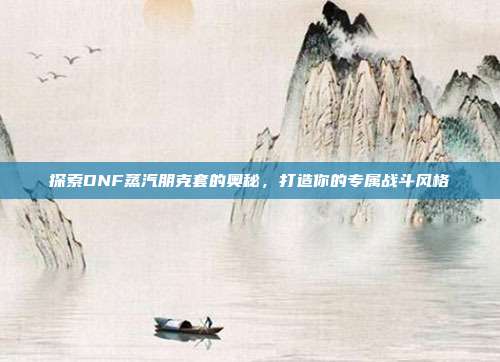 探索DNF蒸汽朋克套的奥秘,打造你的专属战斗风格-第1张图片-速奇网 探索DNF蒸汽朋克套的奥秘,打造你的专属战斗风格-第1张图片-速奇网