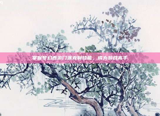 掌握梦幻西游门派克制技能,成为游戏高手-第1张图片-速奇网 掌握梦幻西游门派克制技能,成为游戏高手-第1张图片-速奇网