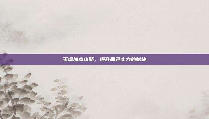 玉虚加点攻略,提升角色实力的秘诀-第1张图片-速奇网 玉虚加点攻略,提升角色实力的秘诀-第1张图片-速奇网