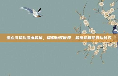 遗忘河契约深度解析,探索游戏世界,解锁隐藏任务与技巧-第1张图片-速奇网 遗忘河契约深度解析,探索游戏世界,解锁隐藏任务与技巧-第1张图片-速奇网