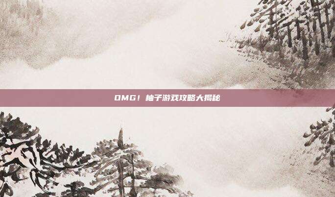 OMG!柚子游戏攻略大揭秘-第1张图片-速奇网 OMG!柚子游戏攻略大揭秘-第1张图片-速奇网
