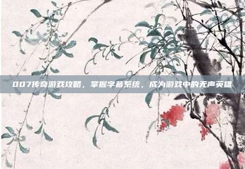 007传奇游戏攻略，掌握字幕系统，成为游戏中的无声英雄-第1张图片-速奇网