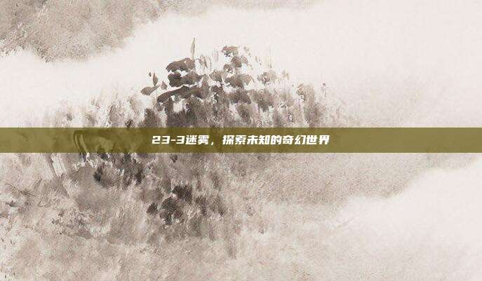 23-3迷雾,探索未知的奇幻世界-第1张图片-速奇网 23-3迷雾,探索未知的奇幻世界-第1张图片-速奇网