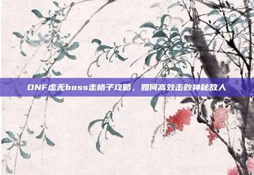 DNF虚无boss走格子攻略,如何高效击败神秘敌人-第1张图片-速奇网 DNF虚无boss走格子攻略,如何高效击败神秘敌人-第1张图片-速奇网